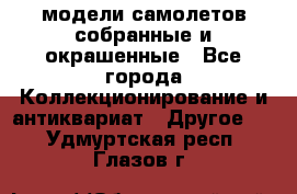 модели самолетов собранные и окрашенные - Все города Коллекционирование и антиквариат » Другое   . Удмуртская респ.,Глазов г.